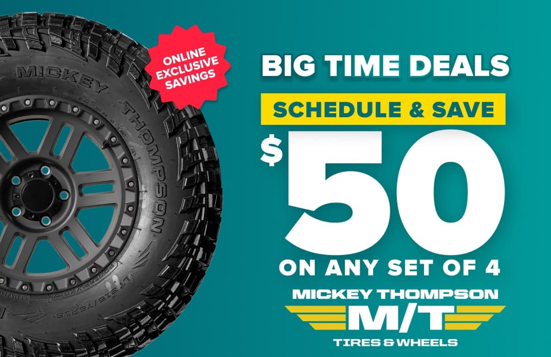 Big time deals: Schedule and save $50 on any set of 4 Mickey Thompson tires, online exclusive savings, with a Mickey Thompson tire on a teal background